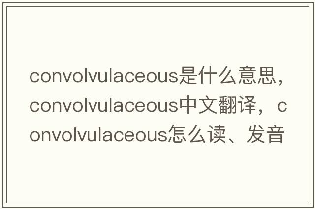 convolvulaceous是什么意思，convolvulaceous中文翻譯，convolvulaceous怎么讀、發(fā)音、用法及例句