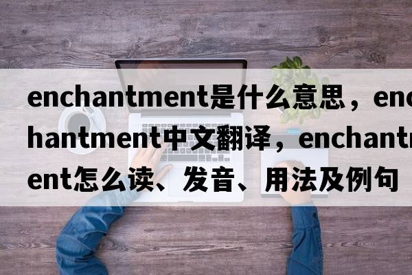 enchantment是什么意思，enchantment中文翻譯，enchantment怎么讀、發(fā)音、用法及例句