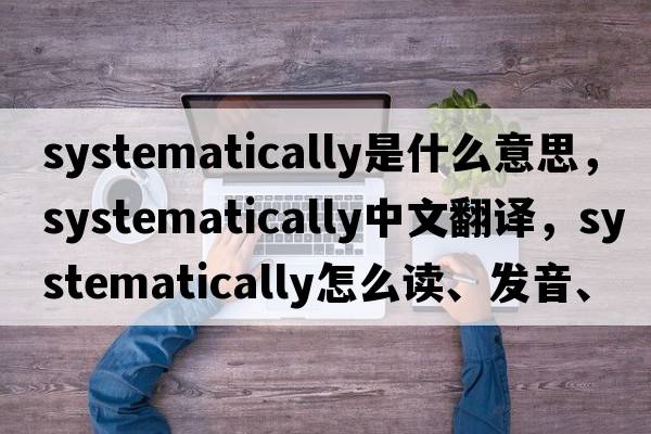 systematically是什么意思，systematically中文翻譯，systematically怎么讀、發(fā)音、用法及例句