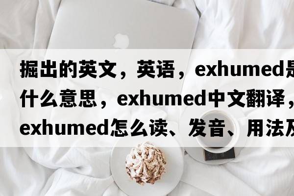 掘出的英文，英語，exhumed是什么意思，exhumed中文翻譯，exhumed怎么讀、發(fā)音、用法及例句