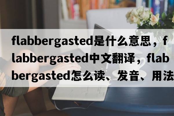 flabbergasted是什么意思，flabbergasted中文翻譯，flabbergasted怎么讀、發(fā)音、用法及例句