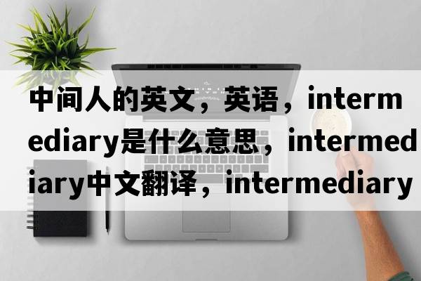 中間人的英文，英語，intermediary是什么意思，intermediary中文翻譯，intermediary怎么讀、發(fā)音、用法及例句