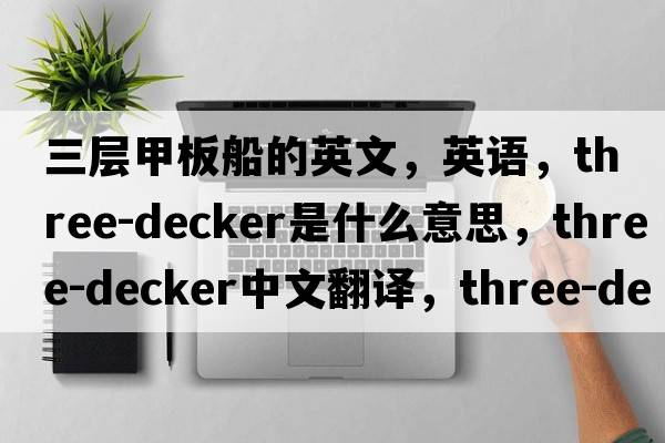 三層甲板船的英文，英語，three-decker是什么意思，three-decker中文翻譯，three-decker怎么讀、發(fā)音、用法及例句