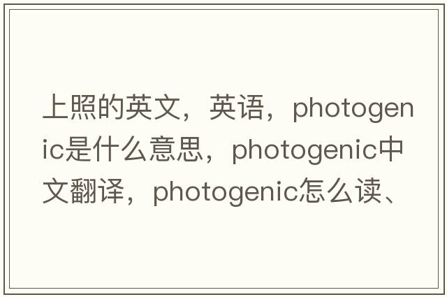 上照的英文，英語(yǔ)，photogenic是什么意思，photogenic中文翻譯，photogenic怎么讀、發(fā)音、用法及例句