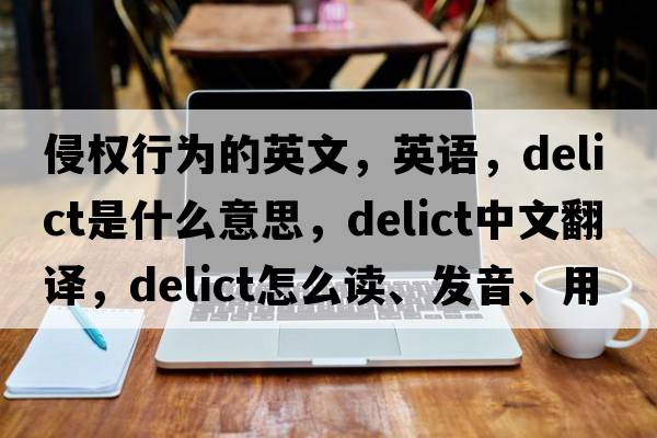 侵權(quán)行為的英文，英語，delict是什么意思，delict中文翻譯，delict怎么讀、發(fā)音、用法及例句