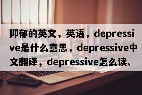 抑郁的英文，英語(yǔ)，depressive是什么意思，depressive中文翻譯，depressive怎么讀、發(fā)音、用法及例句