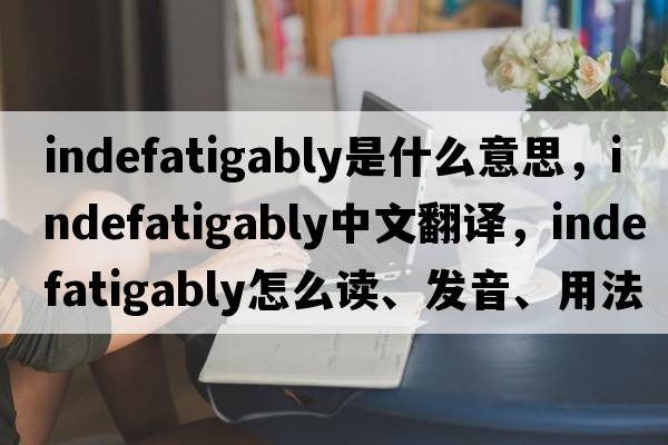 indefatigably是什么意思，indefatigably中文翻譯，indefatigably怎么讀、發(fā)音、用法及例句