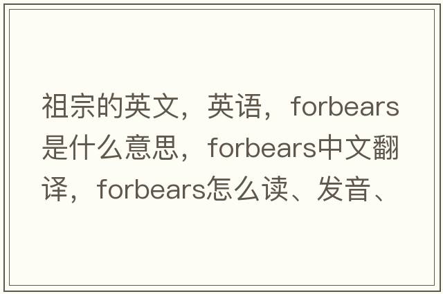 祖宗的英文，英語，forbears是什么意思，forbears中文翻譯，forbears怎么讀、發(fā)音、用法及例句