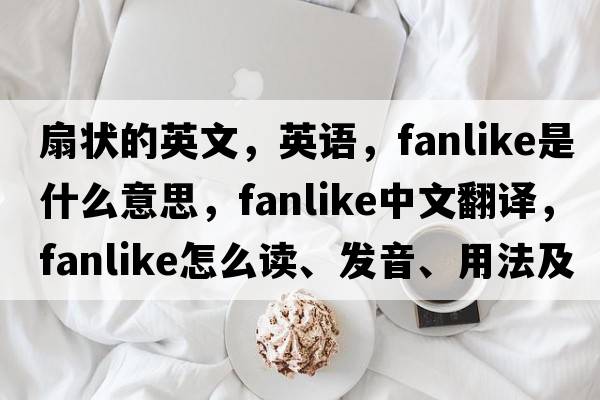 扇狀的英文，英語，fanlike是什么意思，fanlike中文翻譯，fanlike怎么讀、發(fā)音、用法及例句