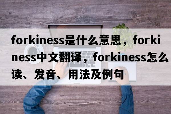 forkiness是什么意思，forkiness中文翻譯，forkiness怎么讀、發(fā)音、用法及例句