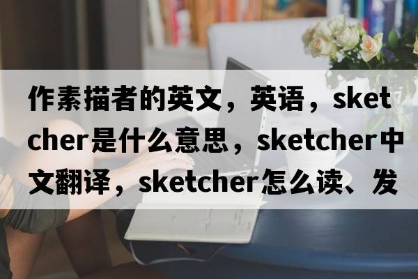 作素描者的英文，英語，sketcher是什么意思，sketcher中文翻譯，sketcher怎么讀、發(fā)音、用法及例句