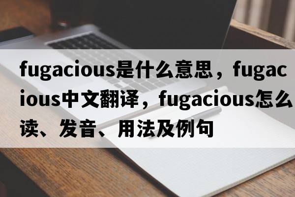 fugacious是什么意思，fugacious中文翻譯，fugacious怎么讀、發(fā)音、用法及例句