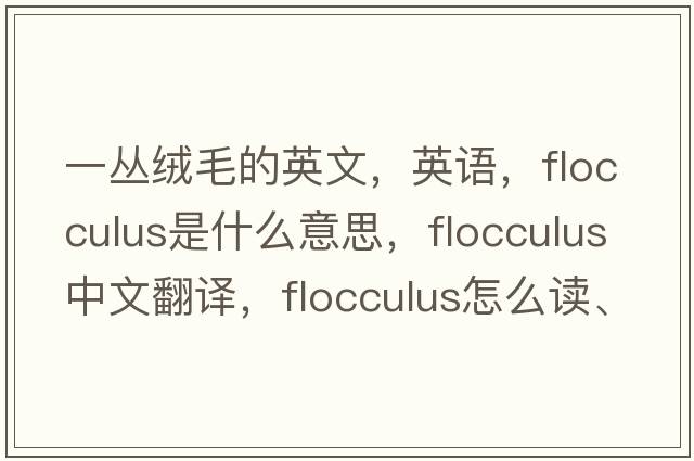 一叢絨毛的英文，英語(yǔ)，flocculus是什么意思，flocculus中文翻譯，flocculus怎么讀、發(fā)音、用法及例句