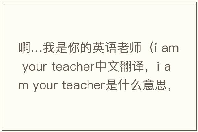 啊…我是你的英語老師（i am your teacher中文翻譯，i am your teacher是什么意思，i am your teacher發(fā)音、用法及例句）