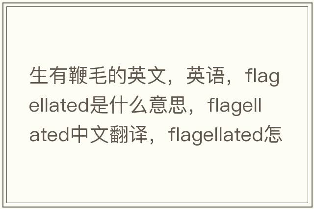 生有鞭毛的英文，英語(yǔ)，flagellated是什么意思，flagellated中文翻譯，flagellated怎么讀、發(fā)音、用法及例句