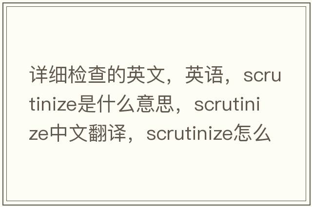詳細檢查的英文，英語，scrutinize是什么意思，scrutinize中文翻譯，scrutinize怎么讀、發(fā)音、用法及例句