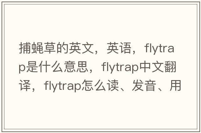 捕蠅草的英文，英語，flytrap是什么意思，flytrap中文翻譯，flytrap怎么讀、發(fā)音、用法及例句