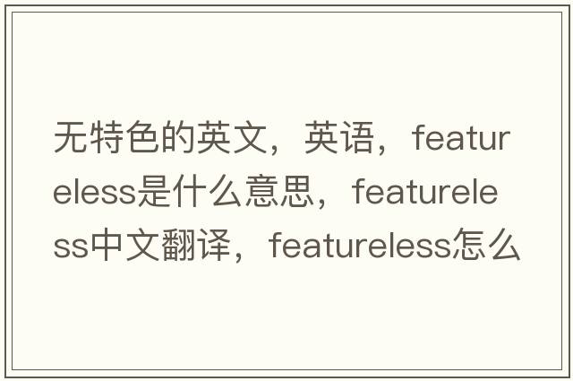無特色的英文，英語，featureless是什么意思，featureless中文翻譯，featureless怎么讀、發(fā)音、用法及例句