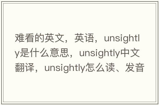 難看的英文，英語(yǔ)，unsightly是什么意思，unsightly中文翻譯，unsightly怎么讀、發(fā)音、用法及例句