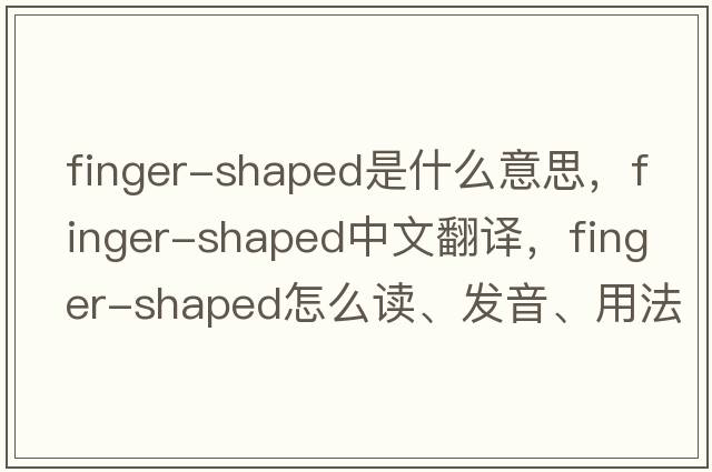 finger-shaped是什么意思，finger-shaped中文翻譯，finger-shaped怎么讀、發(fā)音、用法及例句