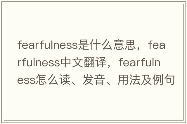 fearfulness是什么意思，fearfulness中文翻譯，fearfulness怎么讀、發(fā)音、用法及例句