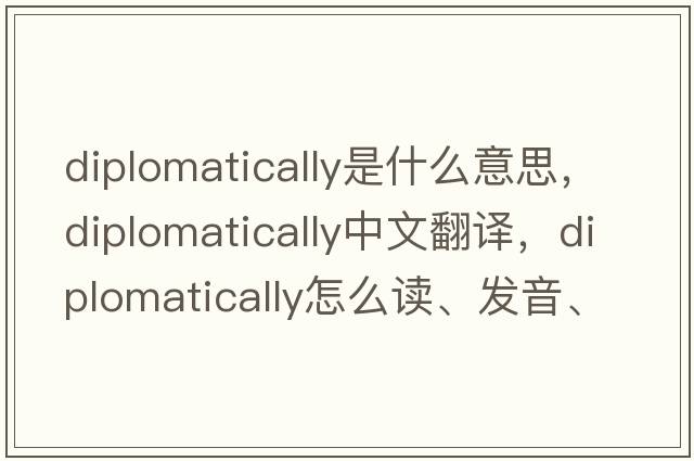 diplomatically是什么意思，diplomatically中文翻譯，diplomatically怎么讀、發(fā)音、用法及例句