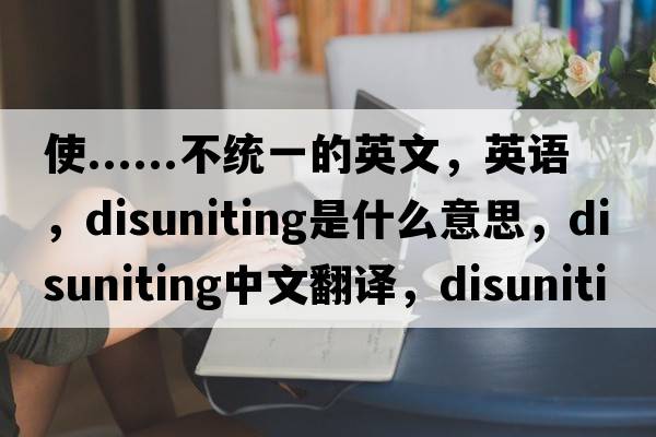 使......不統(tǒng)一的英文，英語(yǔ)，disuniting是什么意思，disuniting中文翻譯，disuniting怎么讀、發(fā)音、用法及例句