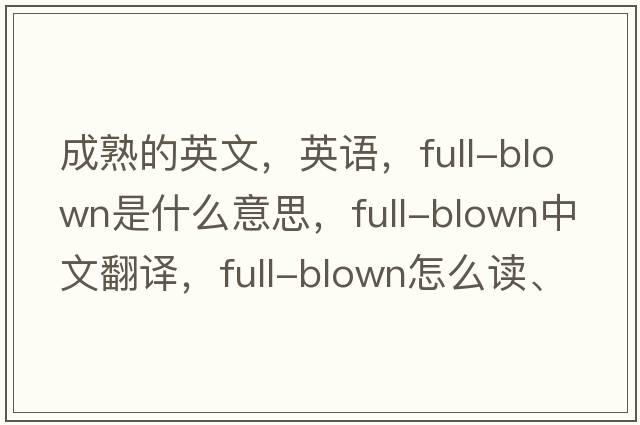 成熟的英文，英語，full-blown是什么意思，full-blown中文翻譯，full-blown怎么讀、發(fā)音、用法及例句