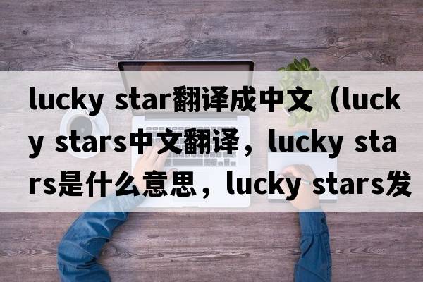 lucky star翻譯成中文（lucky stars中文翻譯，lucky stars是什么意思，lucky stars發(fā)音、用法及例句）