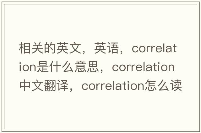 相關(guān)的英文，英語，correlation是什么意思，correlation中文翻譯，correlation怎么讀、發(fā)音、用法及例句