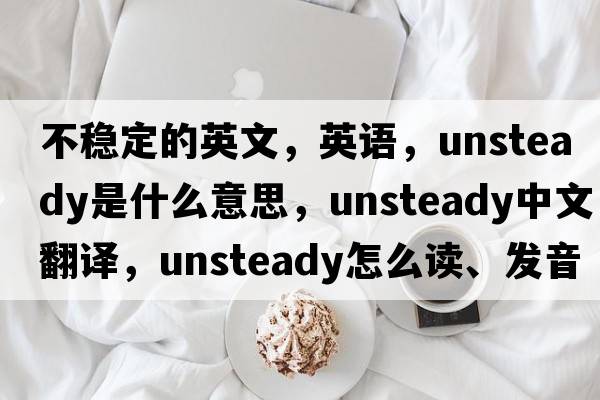 不穩(wěn)定的英文，英語(yǔ)，unsteady是什么意思，unsteady中文翻譯，unsteady怎么讀、發(fā)音、用法及例句