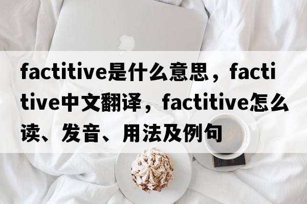 factitive是什么意思，factitive中文翻譯，factitive怎么讀、發(fā)音、用法及例句
