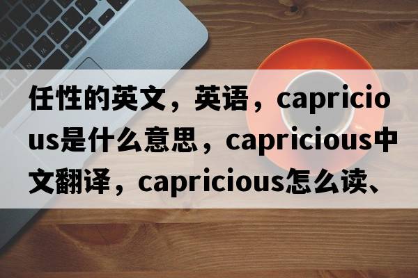 任性的英文，英語，capricious是什么意思，capricious中文翻譯，capricious怎么讀、發(fā)音、用法及例句