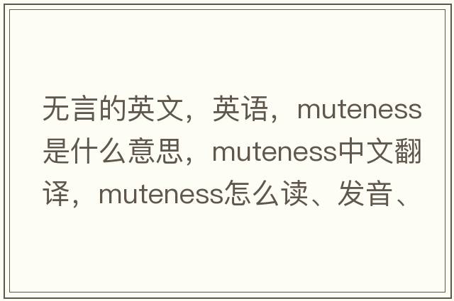 無言的英文，英語，muteness是什么意思，muteness中文翻譯，muteness怎么讀、發(fā)音、用法及例句