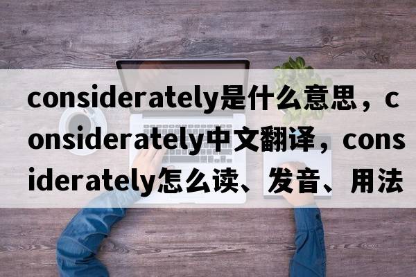 considerately是什么意思，considerately中文翻譯，considerately怎么讀、發(fā)音、用法及例句