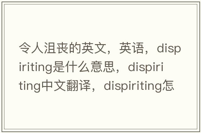 令人沮喪的英文，英語(yǔ)，dispiriting是什么意思，dispiriting中文翻譯，dispiriting怎么讀、發(fā)音、用法及例句