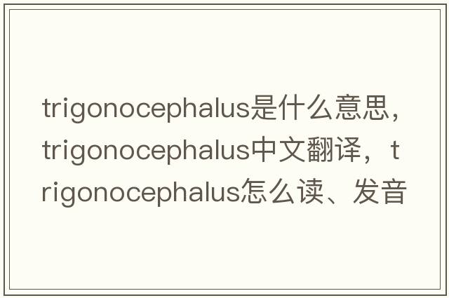 trigonocephalus是什么意思，trigonocephalus中文翻譯，trigonocephalus怎么讀、發(fā)音、用法及例句