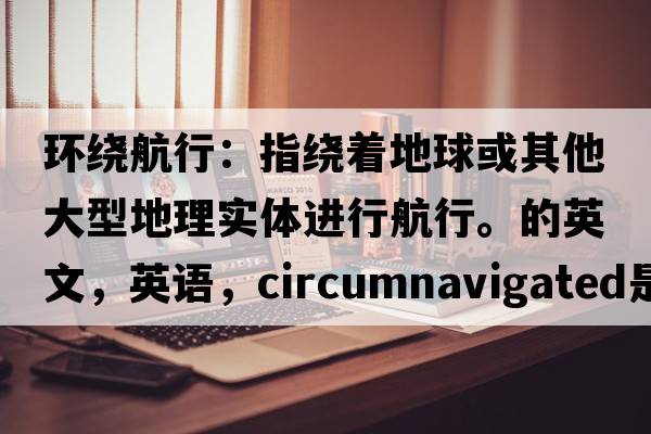 環(huán)繞航行：指繞著地球或其他大型地理實(shí)體進(jìn)行航行。的英文，英語，circumnavigated是什么意思，circumnavigated中文翻譯，circumnavigated怎么讀、發(fā)音、用法及例句