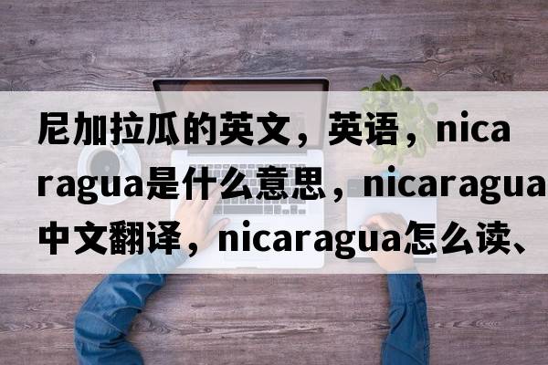 尼加拉瓜的英文，英語，Nicaragua是什么意思，Nicaragua中文翻譯，Nicaragua怎么讀、發(fā)音、用法及例句
