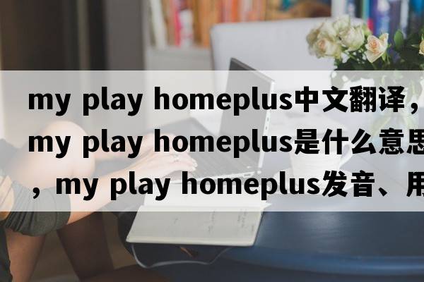 my play homeplus中文翻譯，my play homeplus是什么意思，my play homeplus發(fā)音、用法及例句