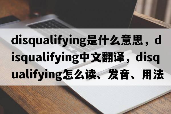 disqualifying是什么意思，disqualifying中文翻譯，disqualifying怎么讀、發(fā)音、用法及例句
