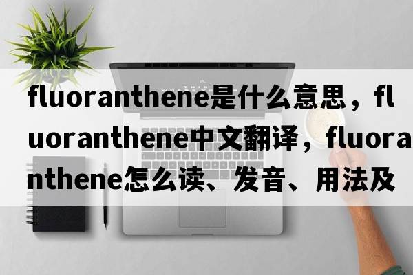 fluoranthene是什么意思，fluoranthene中文翻譯，fluoranthene怎么讀、發(fā)音、用法及例句