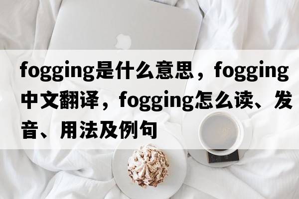 fogging是什么意思，fogging中文翻譯，fogging怎么讀、發(fā)音、用法及例句