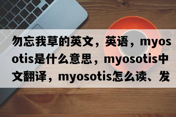 勿忘我草的英文，英語，myosotis是什么意思，myosotis中文翻譯，myosotis怎么讀、發(fā)音、用法及例句