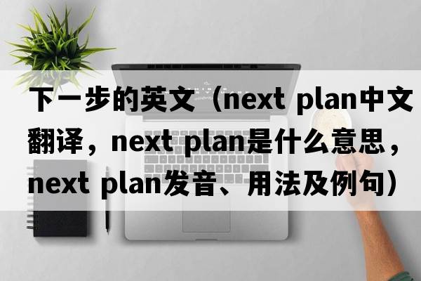 下一步的英文（next plan中文翻譯，next plan是什么意思，next plan發(fā)音、用法及例句）