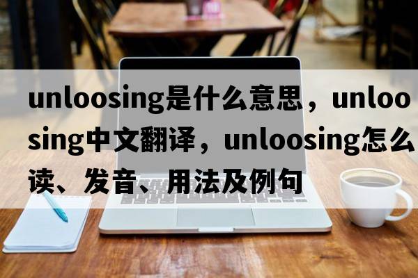 unloosing是什么意思，unloosing中文翻譯，unloosing怎么讀、發(fā)音、用法及例句