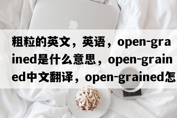粗粒的英文，英語，open-grained是什么意思，open-grained中文翻譯，open-grained怎么讀、發(fā)音、用法及例句