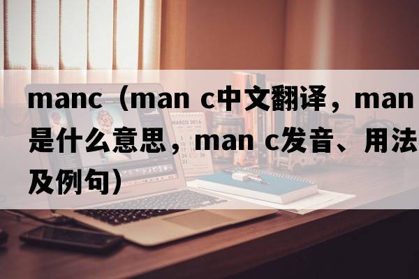 manc（man c中文翻譯，man c是什么意思，man c發(fā)音、用法及例句）
