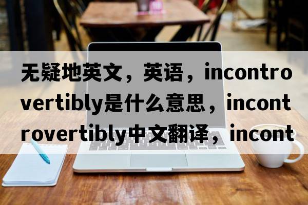 無疑地英文，英語，incontrovertibly是什么意思，incontrovertibly中文翻譯，incontrovertibly怎么讀、發(fā)音、用法及例句