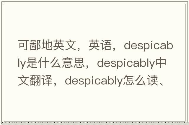 可鄙地英文，英語，despicably是什么意思，despicably中文翻譯，despicably怎么讀、發(fā)音、用法及例句